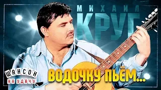 МИХАИЛ КРУГ ✬ ВОДОЧКУ ПЬЁМ... ✬ ЛУЧШИЕ ПЕСНИ ✬