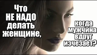 Что НЕ НАДО делать женщине, когда мужчина вдруг ИСЧЕЗАЕТ?