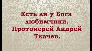 Есть ли у Бога любимчики. Протоиерей Андрей Ткачев.