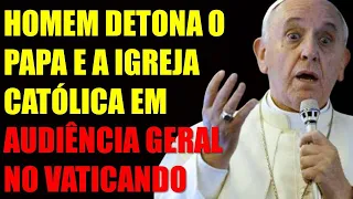 HOMEM DETONA O PAPA E A IGREJA CATÓLICA EM AUDIÊNCIA GERAL NO VATICANDO!