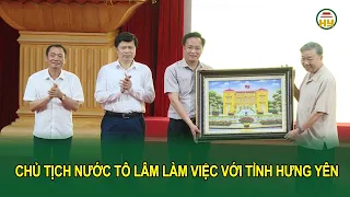 Chủ tịch nước Tô Lâm làm việc với tỉnh Hưng Yên