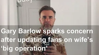 Gary Barlow sparks concern after updating fans on wife’s ‘big operation’