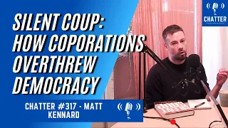 Chatter #317 - Matt Kennard - Silent Coup: How Corporations Overthrew Democracy