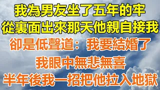 （完結爽文）我為男友坐了五年的牢，從裏面出來那天他親自接我，卻是低聲道:我要結婚了，我眼中無悲無喜，半年後我一招把他拉入地獄!#情感生活#老年人#幸福生活#出軌#家產#白月光#老人