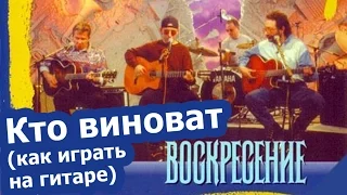 Воскресение - Кто виноват (как играть на гитаре)