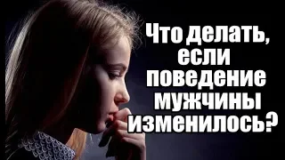 Что нужно делать женщине, если ПОВЕДЕНИЕ мужчины вдруг ИЗМЕНИЛОСЬ?