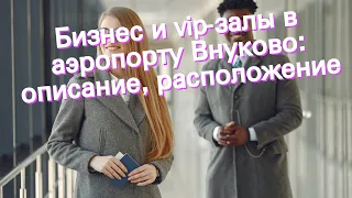 Бизнес и vip-залы в аэропорту Внуково: описание, расположение