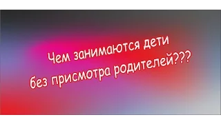 Чем занимаются дети без присмотра родителей!