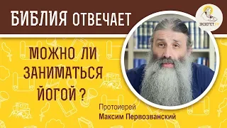 Можно ли заниматься йогой ? Библия отвечает. Протоиерей Максим Первозванский