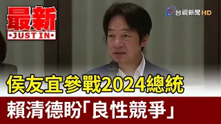 侯友宜參戰2024總統 賴清德盼「良性競爭」【最新快訊】