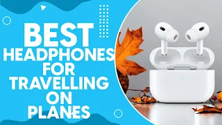 Best Headphones For Travelling On Planes in 2024: Top Picks for Noise-Cancellation and Comfort