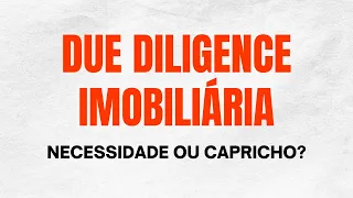 DUE DILIGENCE IMOBILIÁRIO - NECESSIDADE OU CAPRICHO?