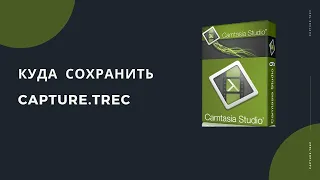 Куда в Камтазии сохранить camrec/capture.trec Camtasia Studio