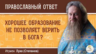 Хорошее образование не позволяет верить в Бога?  Игумен Лука (Степанов)