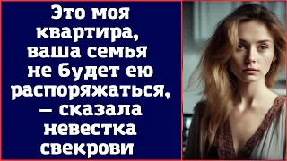 Это моя квартира, ваша семья не будет ею распоряжаться, — сказала невестка свекрови