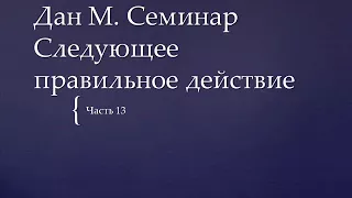 13. Дан М.  Семинар. Следующее правильное действие