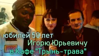 юбилей 50 лет Игорю Юрьевичу в кафе "Трынь-трава"