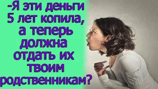 - Я эти деньги 5 лет копила, а теперь должна отдать их твоим родственникам? Истории из жизни