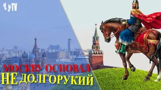 МОСКВУ ОСНОВАЛ НЕ ДОЛГОРУКИЙ