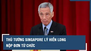 Thủ tướng Singapore Lý Hiển Long nộp đơn từ chức l VTs