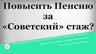 Повысить Пенсию за «Советский» стаж?