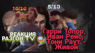 РЕАКЦИЯ НА:Гарри Топор, Иван Рейс, Тони Раут - Живой/РАЗГОН TV