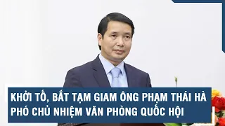 Khởi tố, bắt tạm giam ông Phạm Thái Hà, Phó Chủ nhiệm Văn phòng Quốc hội l VTs