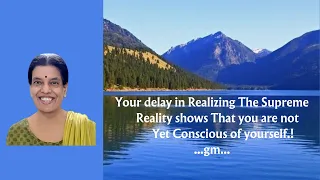 Your delay in Realizing the Supreme Reality shows that you are not yet Conscious of yourself.!