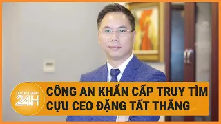 Công an khẩn cấp truy tìm cựu CEO Đặng Tất Thắng