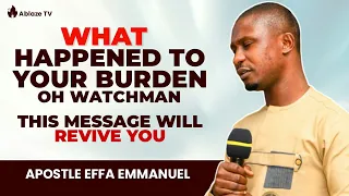 What Happened To Your Burden, Oh Watchman | MESSAGE OF REVIVAL | Apostle Effa Emmanuel Isaac