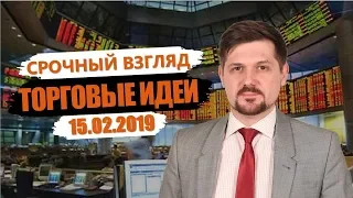 Срочный взгляд на рынок! Торговые идеи на 15.02.2019