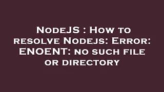 NodeJS : How to resolve Nodejs: Error: ENOENT: no such file or directory