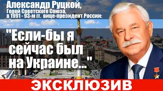 Александр  Руцкой: "Если бы я сейчас  был на Украине..."