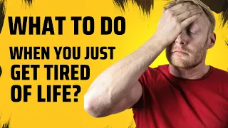 What to do when you just get tired of life!