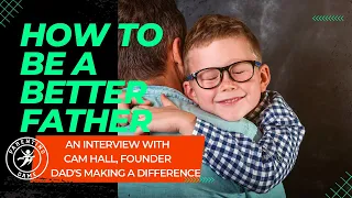 How To Be A Better Father | Cam Hall | Dads Making A Difference | 46
