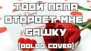 ТВОЙ ПАПА ОТОРВЕТ МНЕ БАШКУ [BBLOG COVER]