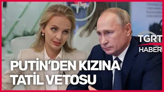 Putin'den Büyük Kızına Yasak! Kaçamak Planı Suya Düştü - TGRT Haber
