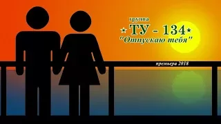 Отпускаю тебя - группа ТУ - 134 Премьера песни 2018