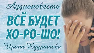 ВСЁ БУДЕТ ХОРОШО. Новая аудиоповесть. Ирина Кудряшова