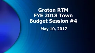 Groton RTM FYE 2018 Town Budget Session #4 - 5/10/17