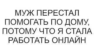 Муж перестал помогать по дому, потому что я стала работать онлайн