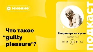 Подкаст №32. Мнение. Что такое «guilty pleasure»?