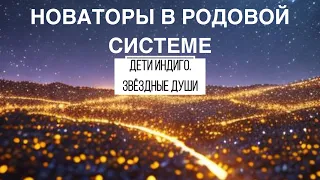 Новаторы в Родовой системе. Дети Индиго. Звёздные Души