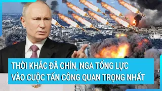 Thời khắc đã chín, Nga tổng lực vào cuộc tấn công quan trọng nhất | Tin mới