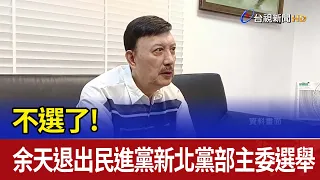 不選了！ 余天退出民進黨新北黨部主委選舉