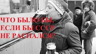 ЧТО БЫЛО БЫ, ЕСЛИ БЫ СССР НЕ РАСПАЛСЯ?