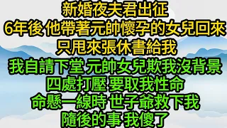 新婚夜夫君出征，6年後他帶著元帥懷孕的女兒回來 只甩來張休書給我，我自請下堂 元帥女兒欺我沒背景，四處打壓 要取我性命，命懸一線時 世子爺救下我，隨後的事 我傻了