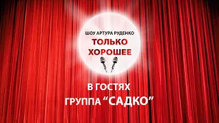 Шоу Артура Руденко "Только хорошее". Выпуск 1. Гости - группа "Садко"!