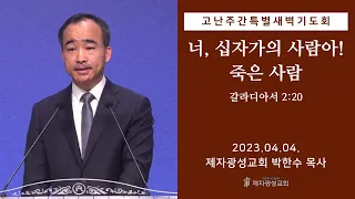 2023-04-04 고난주간 특별새벽기도회 둘째날 ”너, 십자가의 사람아! - 죽은 사람” / 갈라디아서 2:20 - 박한수 목사