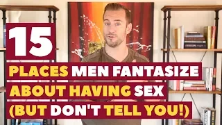 15 Places Men Fantasize About Having Sex (But Don't Tell You!) Dating Advice for Women by Mat Boggs